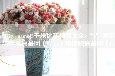 荆州5千米比赛视频大全-“V”通常与病毒癌基因（V-onc）和细胞癌基因（C-onc）相关