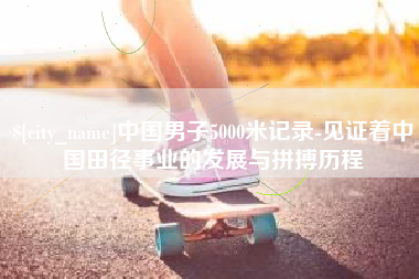 荆州中国男子5000米记录-见证着中国田径事业的发展与拼搏历程