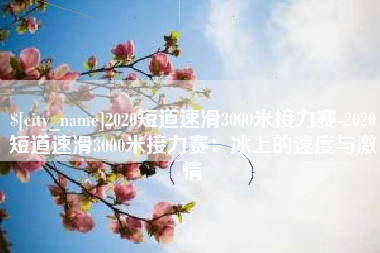 荆州2020短道速滑3000米接力赛-2020短道速滑3000米接力赛：冰上的速度与激情