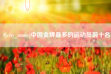荆州中国金牌最多的运动员前十名