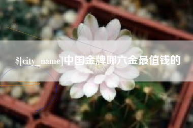 荆州中国金牌哪六金最值钱的