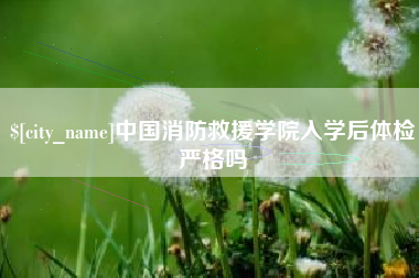 荆州中国消防救援学院入学后体检严格吗