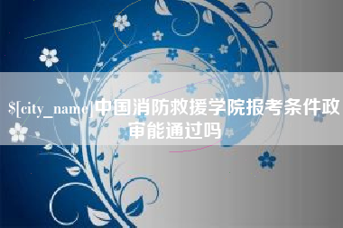 荆州中国消防救援学院报考条件政审能通过吗