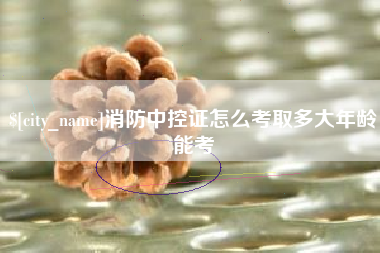 荆州消防中控证怎么考取多大年龄能考